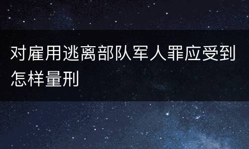 对雇用逃离部队军人罪应受到怎样量刑