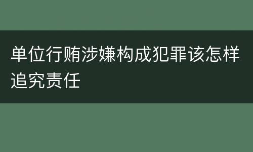 单位行贿涉嫌构成犯罪该怎样追究责任