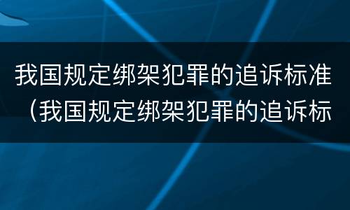 我国规定绑架犯罪的追诉标准（我国规定绑架犯罪的追诉标准为）