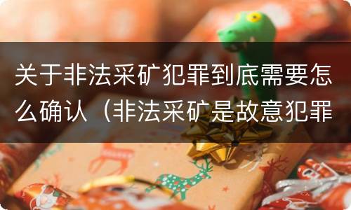 关于非法采矿犯罪到底需要怎么确认（非法采矿是故意犯罪吗?）