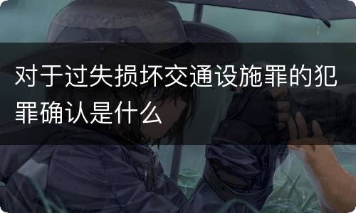对于过失损坏交通设施罪的犯罪确认是什么