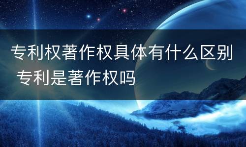 专利权著作权具体有什么区别 专利是著作权吗