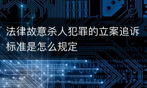 法律故意杀人犯罪的立案追诉标准是怎么规定