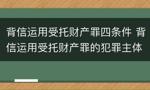 背信运用受托财产罪四条件 背信运用受托财产罪的犯罪主体包括