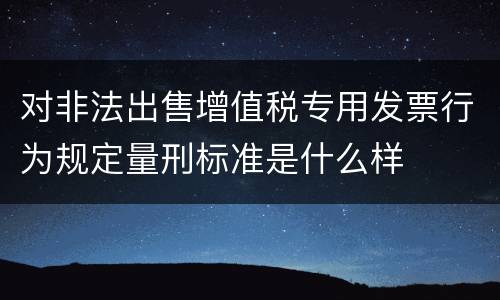 对非法出售增值税专用发票行为规定量刑标准是什么样