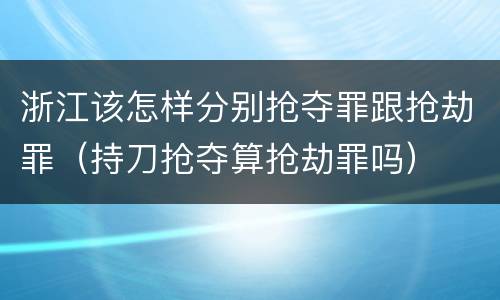 浙江该怎样分别抢夺罪跟抢劫罪（持刀抢夺算抢劫罪吗）