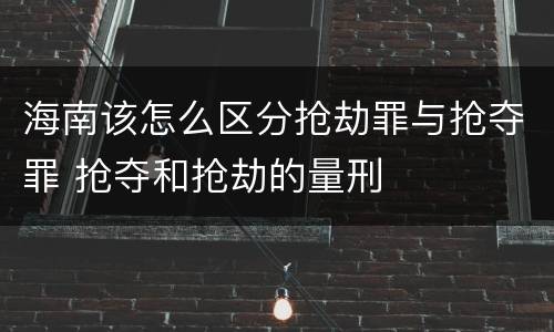 海南该怎么区分抢劫罪与抢夺罪 抢夺和抢劫的量刑