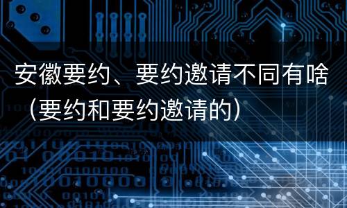 安徽要约、要约邀请不同有啥（要约和要约邀请的）