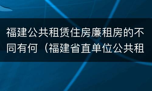 福建公共租赁住房廉租房的不同有何（福建省直单位公共租赁住房）