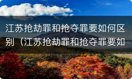 江苏抢劫罪和抢夺罪要如何区别（江苏抢劫罪和抢夺罪要如何区别判刑）