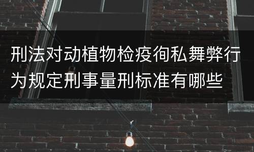 刑法对动植物检疫徇私舞弊行为规定刑事量刑标准有哪些