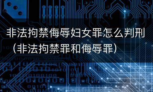 非法拘禁侮辱妇女罪怎么判刑（非法拘禁罪和侮辱罪）