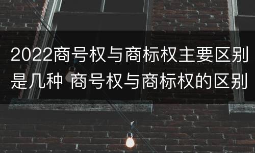 2022商号权与商标权主要区别是几种 商号权与商标权的区别