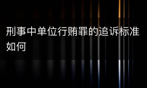 刑事中单位行贿罪的追诉标准如何