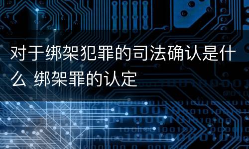 对于绑架犯罪的司法确认是什么 绑架罪的认定