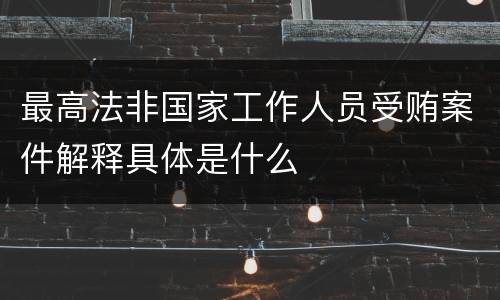 最高法非国家工作人员受贿案件解释具体是什么
