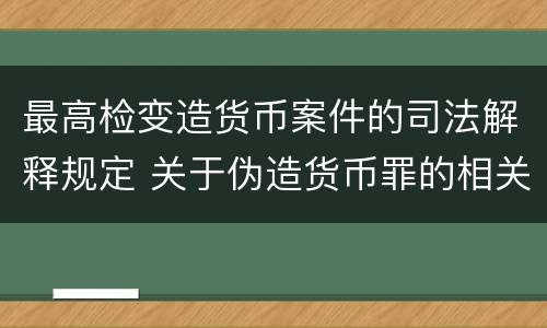 最高检变造货币案件的司法解释规定 关于伪造货币罪的相关司法解释