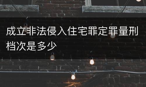成立非法侵入住宅罪定罪量刑档次是多少