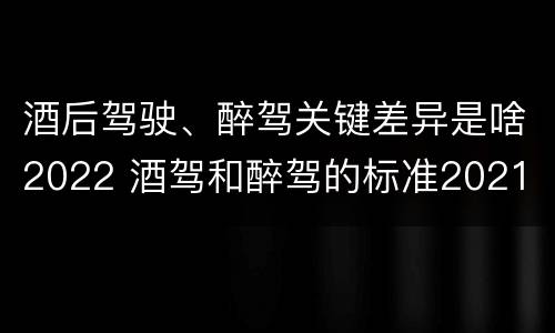 酒后驾驶、醉驾关键差异是啥2022 酒驾和醉驾的标准2021