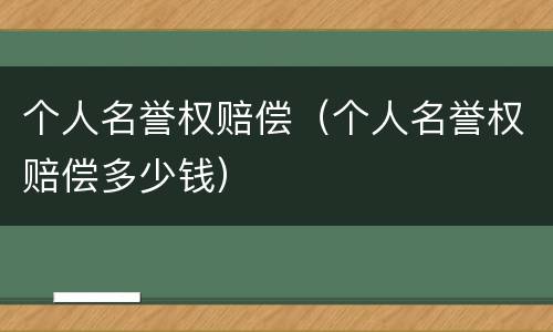 个人名誉权赔偿（个人名誉权赔偿多少钱）