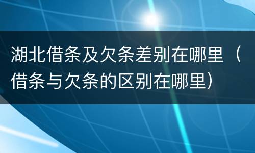 湖北借条及欠条差别在哪里（借条与欠条的区别在哪里）