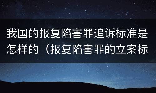 我国的报复陷害罪追诉标准是怎样的（报复陷害罪的立案标准）
