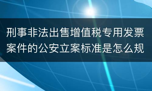 刑事非法出售增值税专用发票案件的公安立案标准是怎么规定