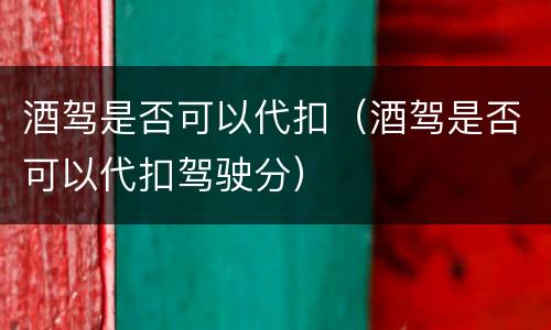 酒驾是否可以代扣（酒驾是否可以代扣驾驶分）