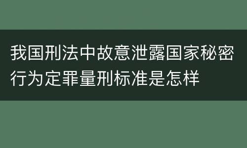 我国刑法中故意泄露国家秘密行为定罪量刑标准是怎样