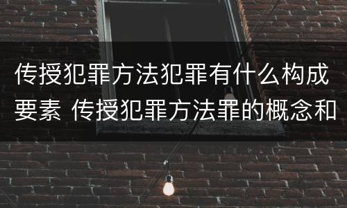 传授犯罪方法犯罪有什么构成要素 传授犯罪方法罪的概念和特征是什么
