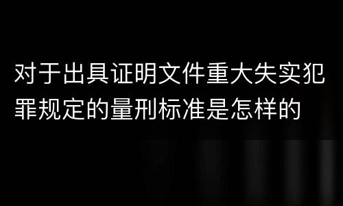 对于出具证明文件重大失实犯罪规定的量刑标准是怎样的