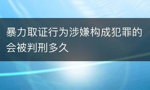 暴力取证行为涉嫌构成犯罪的会被判刑多久