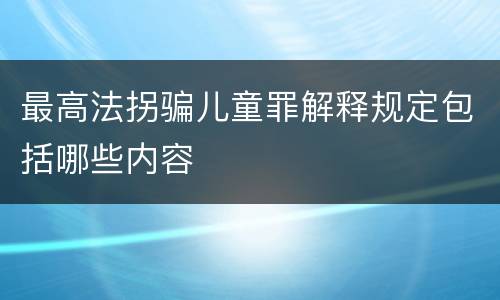 最高法拐骗儿童罪解释规定包括哪些内容