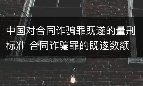 中国对合同诈骗罪既遂的量刑标准 合同诈骗罪的既遂数额