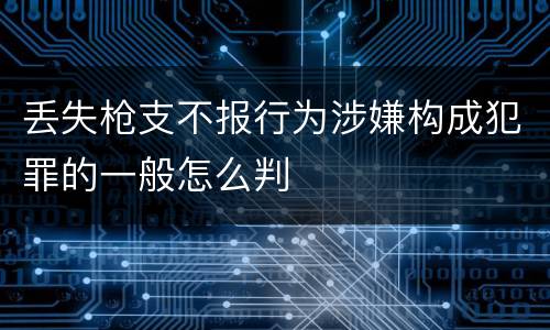 丢失枪支不报行为涉嫌构成犯罪的一般怎么判