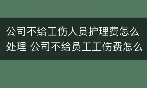 公司不给工伤人员护理费怎么处理 公司不给员工工伤费怎么办