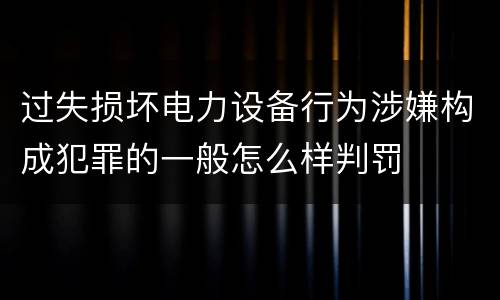 过失损坏电力设备行为涉嫌构成犯罪的一般怎么样判罚