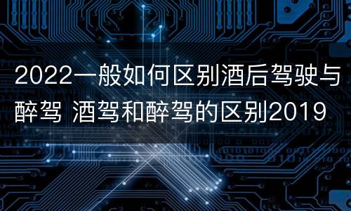 2022一般如何区别酒后驾驶与醉驾 酒驾和醉驾的区别2019