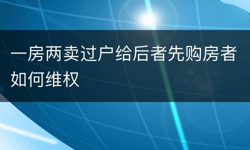 一房两卖过户给后者先购房者如何维权