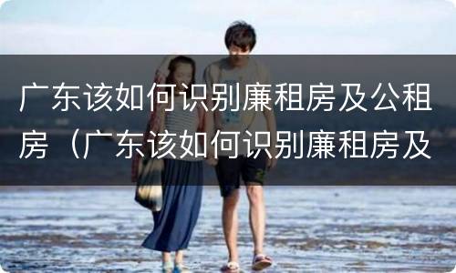 广东该如何识别廉租房及公租房（广东该如何识别廉租房及公租房呢）