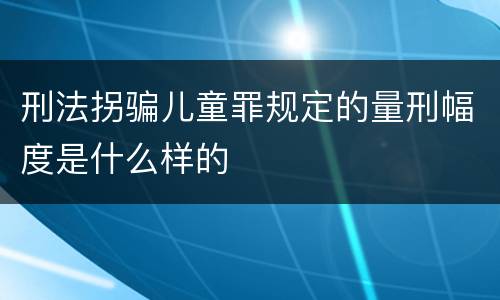 刑法拐骗儿童罪规定的量刑幅度是什么样的