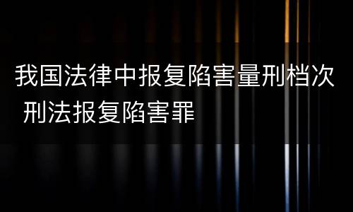我国法律中报复陷害量刑档次 刑法报复陷害罪