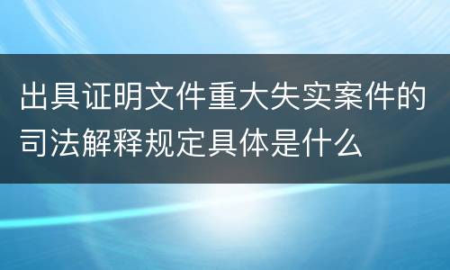 出具证明文件重大失实案件的司法解释规定具体是什么