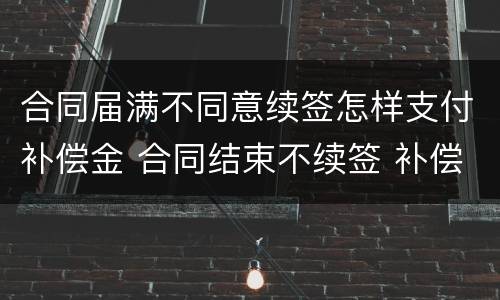合同届满不同意续签怎样支付补偿金 合同结束不续签 补偿金