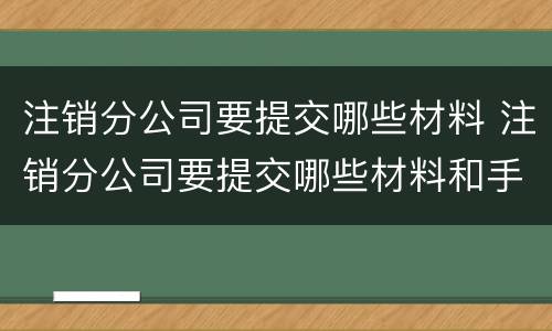 注销分公司要提交哪些材料 注销分公司要提交哪些材料和手续