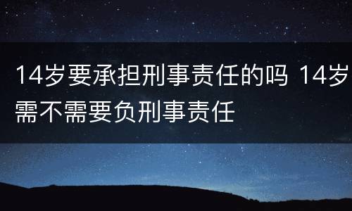 14岁要承担刑事责任的吗 14岁需不需要负刑事责任