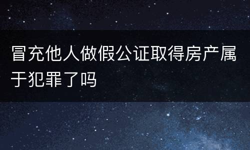 冒充他人做假公证取得房产属于犯罪了吗