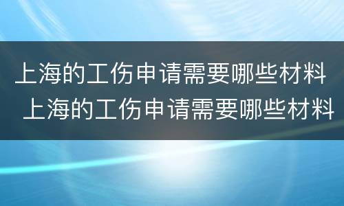 上海的工伤申请需要哪些材料 上海的工伤申请需要哪些材料和手续