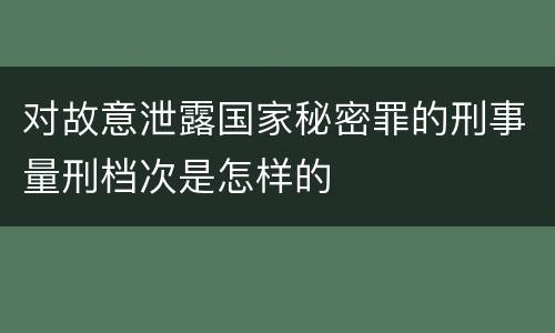 对故意泄露国家秘密罪的刑事量刑档次是怎样的