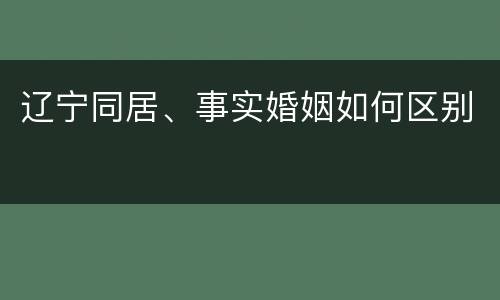 辽宁同居、事实婚姻如何区别